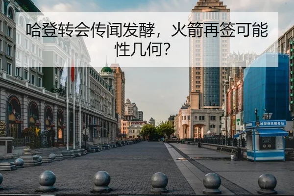 哈登转会传闻发酵，火箭再签可能性几何？